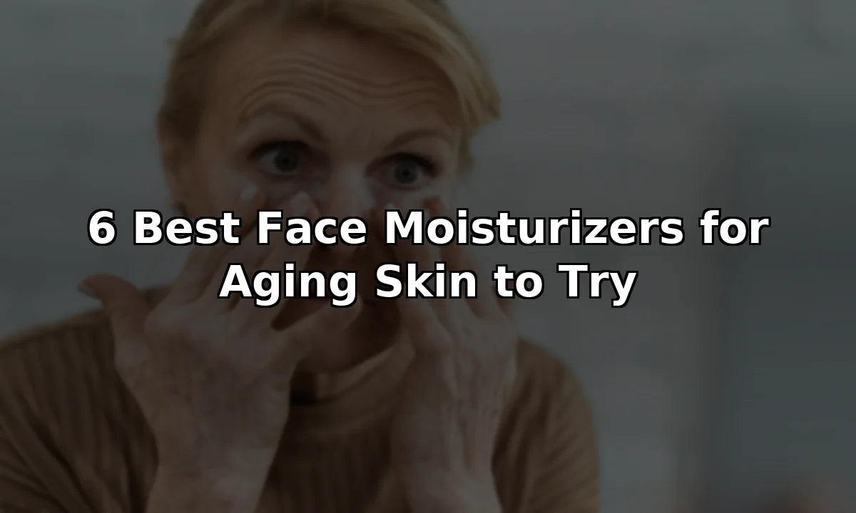 6 Best Face Moisturizers for Aging Skin to Try