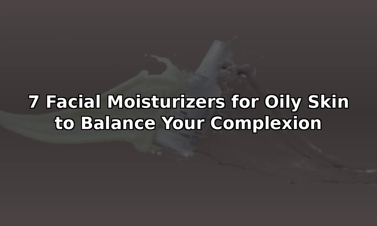 7 Facial Moisturizers for Oily Skin to Balance Your Complexion