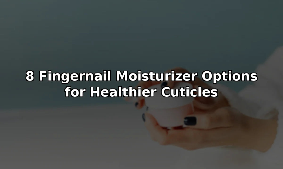 8 Fingernail Moisturizer Options for Healthier Cuticles