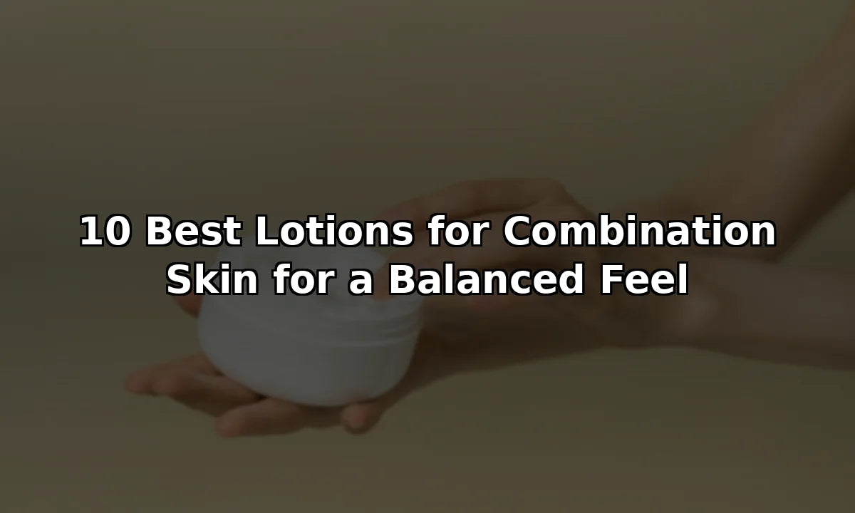 10 Best Lotions for Combination Skin for a Balanced Feel