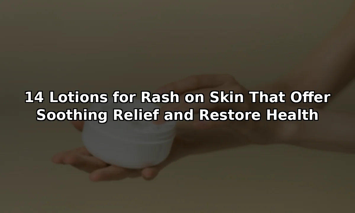 14 Lotions for Rash on Skin That Offer Soothing Relief and Restore Health