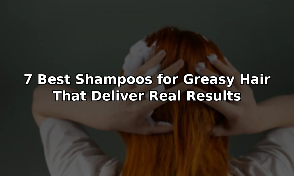 7 Best Shampoos for Greasy Hair That Deliver Real Results